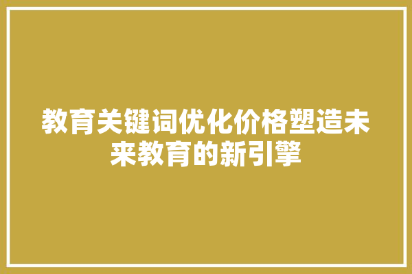 教育关键词优化价格塑造未来教育的新引擎