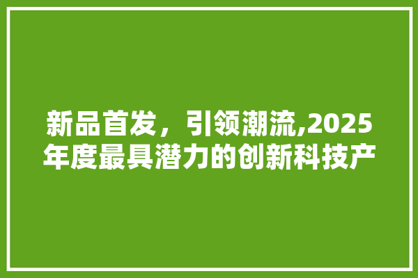 新品首发，引领潮流,2025年度最具潜力的创新科技产品 智能助手