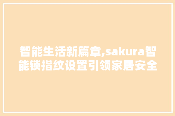智能生活新篇章,sakura智能锁指纹设置引领家居安全革命