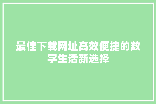 最佳下载网址高效便捷的数字生活新选择