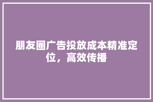 朋友圈广告投放成本精准定位，高效传播