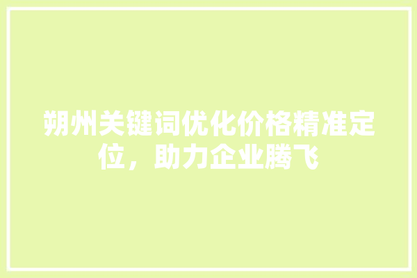 朔州关键词优化价格精准定位，助力企业腾飞