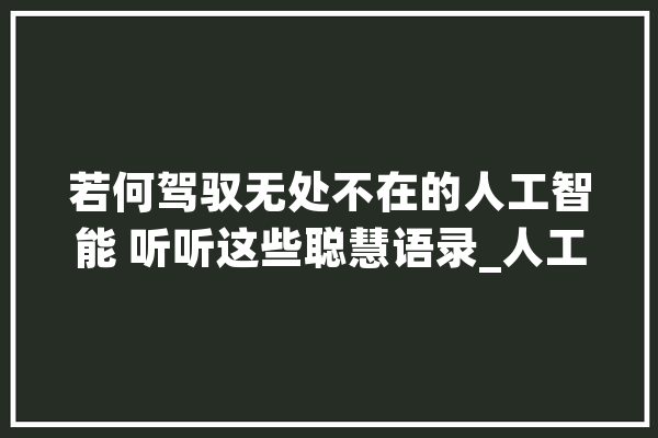 若何驾驭无处不在的人工智能 听听这些聪慧语录_人工智能_工作 AI简讯