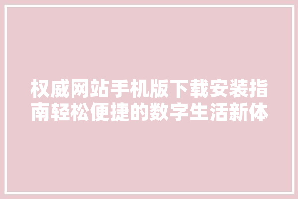 权威网站手机版下载安装指南轻松便捷的数字生活新体验