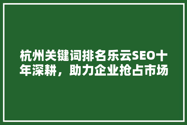 杭州关键词排名乐云SEO十年深耕，助力企业抢占市场先机 计算机