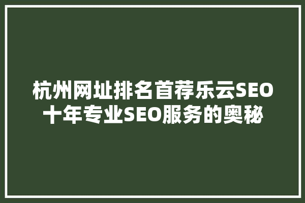 杭州网址排名首荐乐云SEO十年专业SEO服务的奥秘 AI快讯