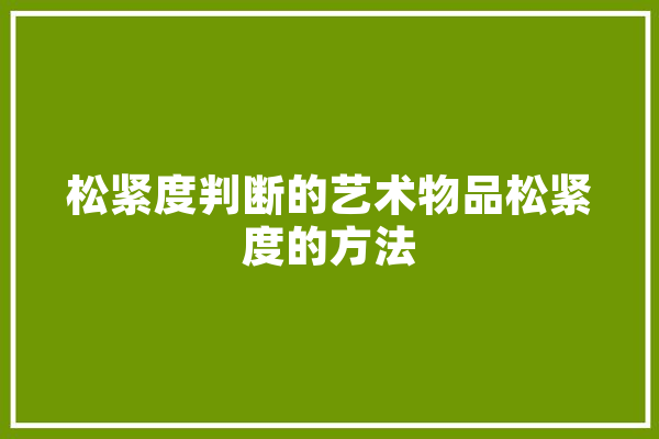松紧度判断的艺术物品松紧度的方法 科技快讯