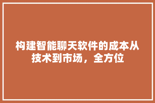 构建智能聊天软件的成本从技术到市场，全方位