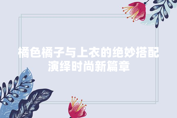 橘色橘子与上衣的绝妙搭配演绎时尚新篇章