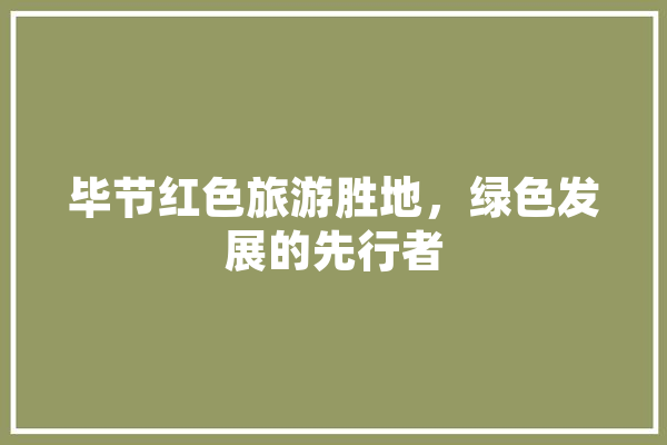 毕节红色旅游胜地，绿色发展的先行者