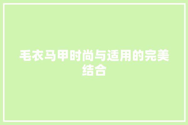 毛衣马甲时尚与适用的完美结合 文字写作