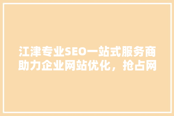江津专业SEO一站式服务商助力企业网站优化，抢占网络营销制高点 AI简讯