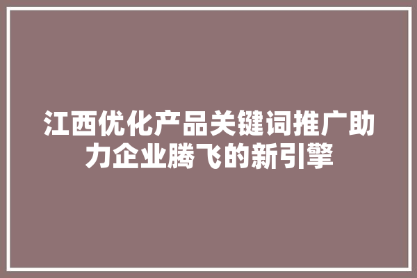 江西优化产品关键词推广助力企业腾飞的新引擎 智能问答
