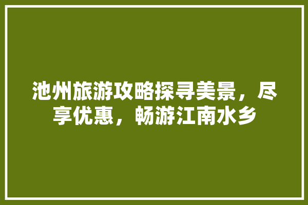 池州旅游攻略探寻美景，尽享优惠，畅游江南水乡 科技快讯