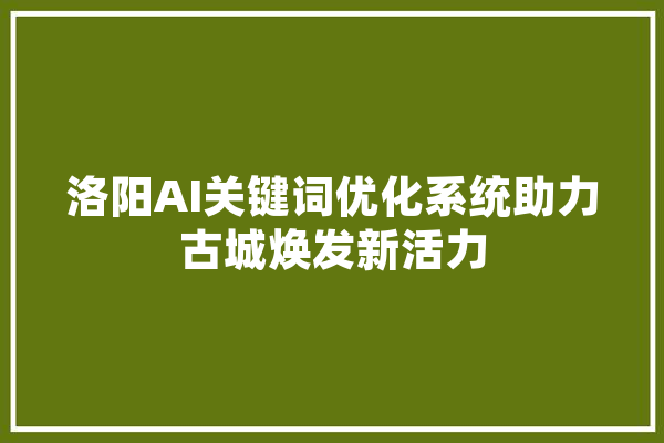 洛阳AI关键词优化系统助力古城焕发新活力 AI快讯