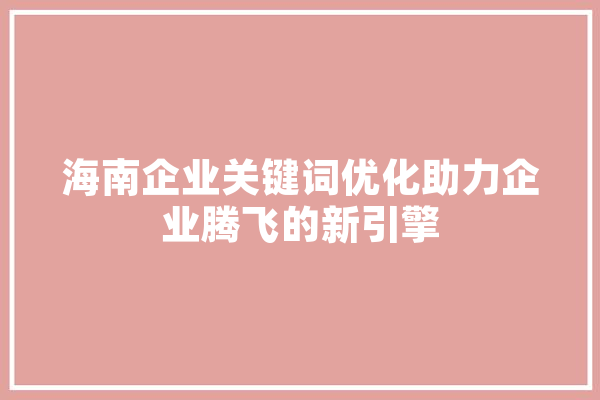 海南企业关键词优化助力企业腾飞的新引擎