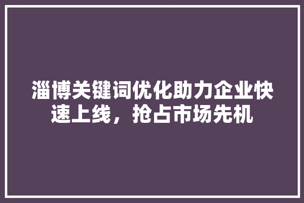 淄博关键词优化助力企业快速上线，抢占市场先机 智能问答