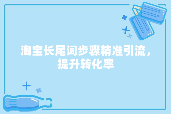 淘宝长尾词步骤精准引流，提升转化率