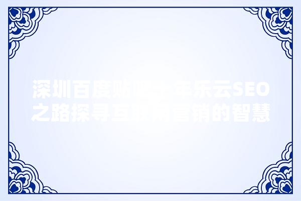 深圳百度贴吧十年乐云SEO之路探寻互联网营销的智慧之光 云服务
