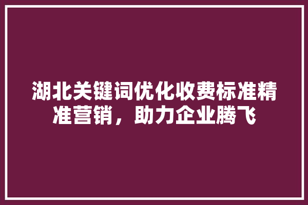 湖北关键词优化收费标准精准营销，助力企业腾飞 科技快讯
