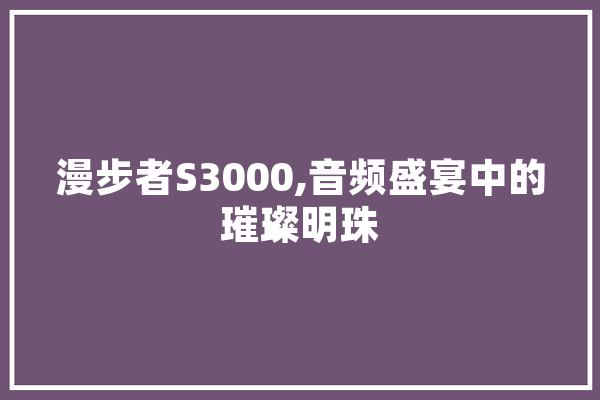 漫步者S3000,音频盛宴中的璀璨明珠