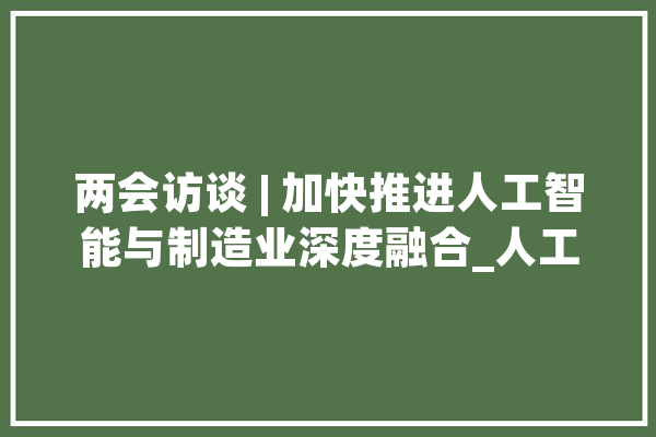 两会访谈 | 加快推进人工智能与制造业深度融合_人工智能_家当