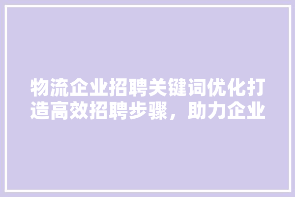 物流企业招聘关键词优化打造高效招聘步骤，助力企业腾飞