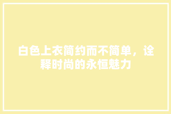 白色上衣简约而不简单，诠释时尚的永恒魅力