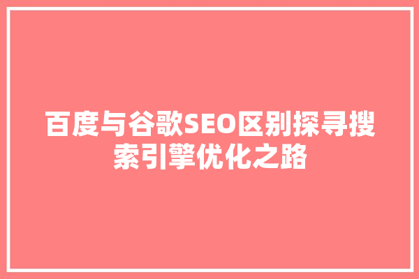 百度与谷歌SEO区别探寻搜索引擎优化之路