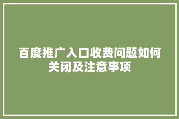 百度推广入口收费问题如何关闭及注意事项
