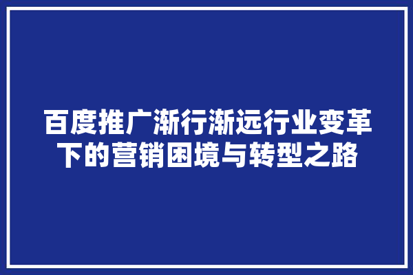 百度推广渐行渐远行业变革下的营销困境与转型之路