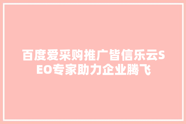 百度爱采购推广皆信乐云SEO专家助力企业腾飞
