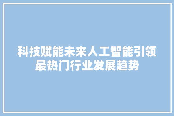 科技赋能未来人工智能引领最热门行业发展趋势