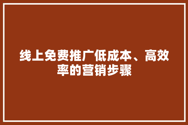 线上免费推广低成本、高效率的营销步骤