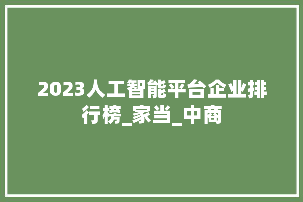 2023人工智能平台企业排行榜_家当_中商