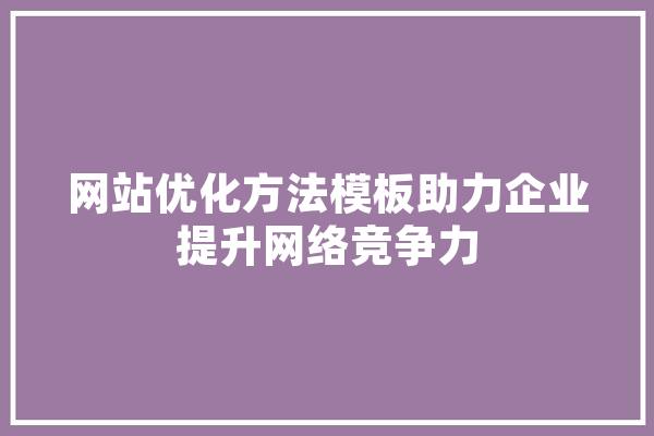 网站优化方法模板助力企业提升网络竞争力 AI简讯