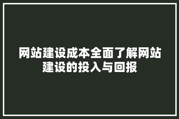 网站建设成本全面了解网站建设的投入与回报