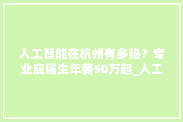人工智能在杭州有多热？专业应届生年薪50万起_人工智能_杭州