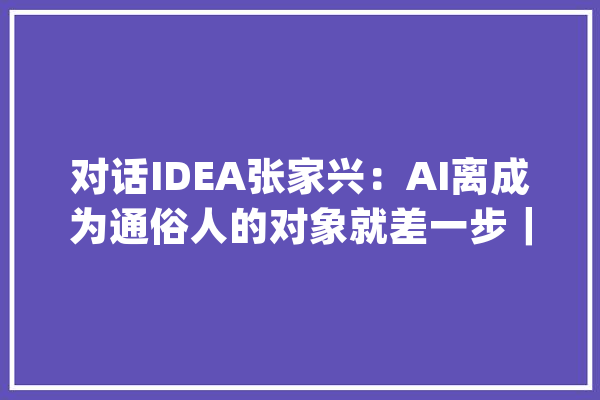 对话IDEA张家兴：AI离成为通俗人的对象就差一步｜36氪专访_模子_开源