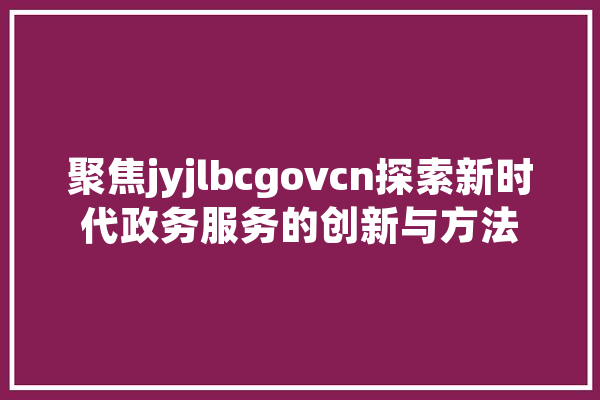 聚焦jyjlbcgovcn探索新时代政务服务的创新与方法 绘影字幕