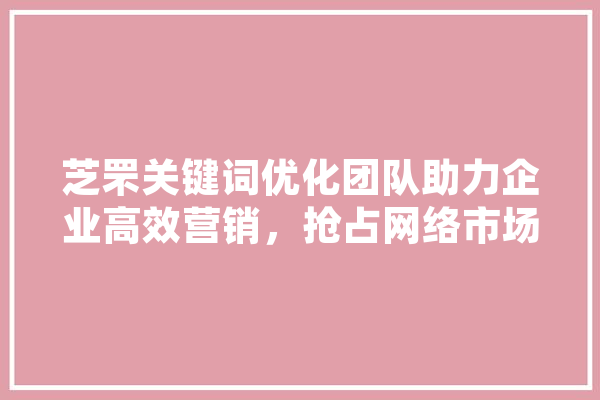芝罘关键词优化团队助力企业高效营销，抢占网络市场制高点