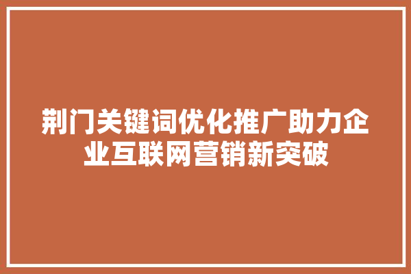 荆门关键词优化推广助力企业互联网营销新突破