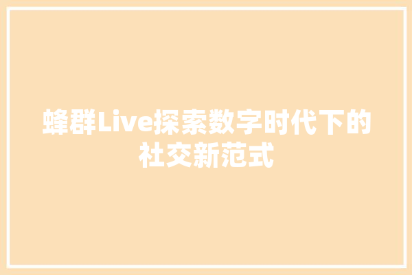 蜂群Live探索数字时代下的社交新范式