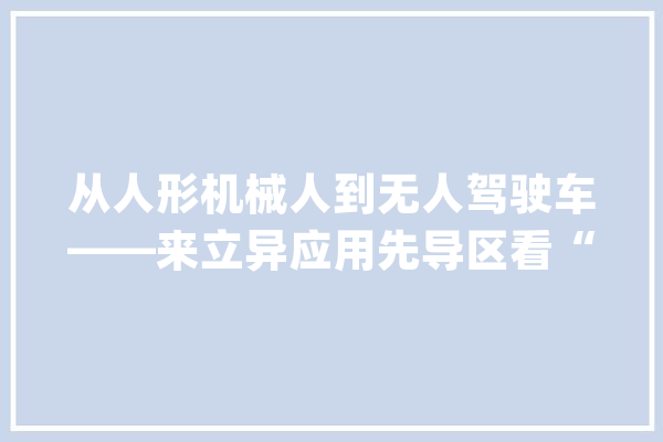从人形机械人到无人驾驶车——来立异应用先导区看“人工智能+”落地_机械人_人形