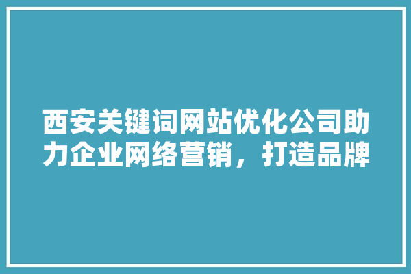 西安关键词网站优化公司助力企业网络营销，打造品牌新高度 AI快讯