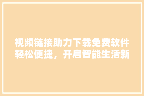 视频链接助力下载免费软件轻松便捷，开启智能生活新篇章