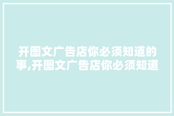 开图文广告店你必须知道的事,开图文广告店你必须知道的事情 AI简讯