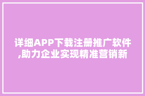 详细APP下载注册推广软件,助力企业实现精准营销新篇章