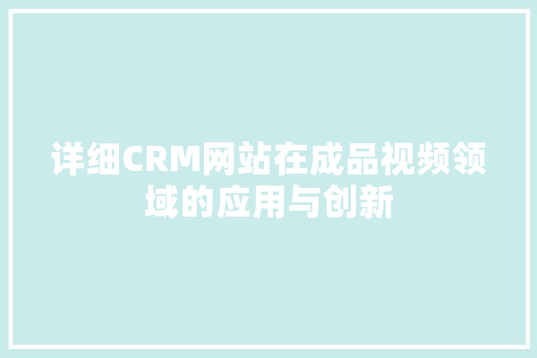 详细CRM网站在成品视频领域的应用与创新