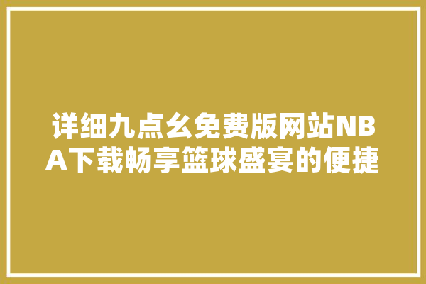 详细九点幺免费版网站NBA下载畅享篮球盛宴的便捷之路 AI快讯